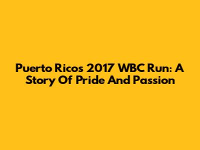 Puerto Rico's 2017 WBC Run: A Story Of Pride And Passion