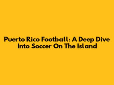 Puerto Rico Football: A Deep Dive Into Soccer On The Island