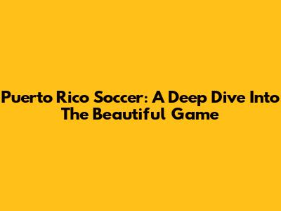Puerto Rico Soccer: A Deep Dive Into The Beautiful Game