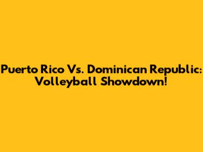 Puerto Rico Vs. Dominican Republic: Volleyball Showdown!