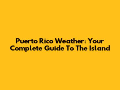 Puerto Rico Weather: Your Complete Guide To The Island