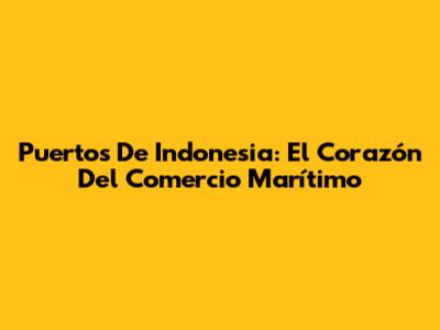 Puertos De Indonesia: El Corazón Del Comercio Marítimo
