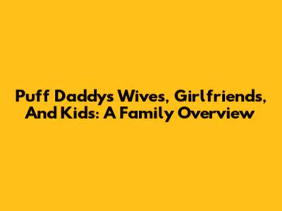 Puff Daddy's Wives, Girlfriends, And Kids: A Family Overview