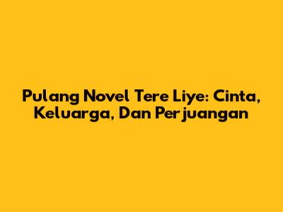 Pulang Novel Tere Liye: Cinta, Keluarga, Dan Perjuangan