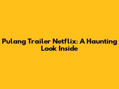 Pulang Trailer Netflix: A Haunting Look Inside