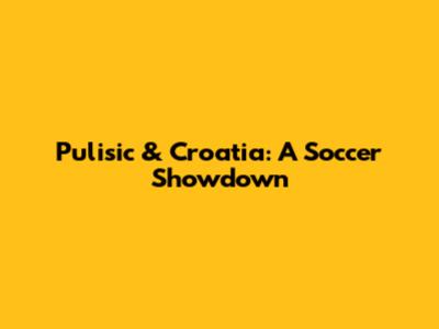 Pulisic & Croatia: A Soccer Showdown