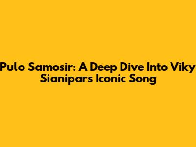 Pulo Samosir: A Deep Dive Into Viky Sianipar's Iconic Song