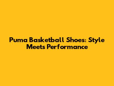 Puma Basketball Shoes: Style Meets Performance
