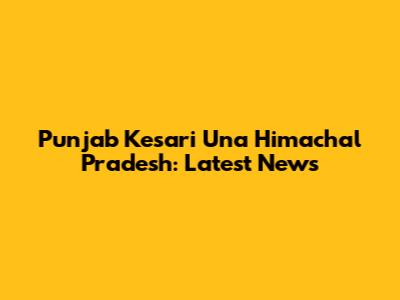Punjab Kesari Una Himachal Pradesh: Latest News