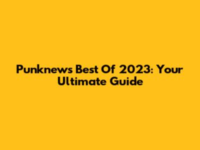 Punknews Best Of 2023: Your Ultimate Guide