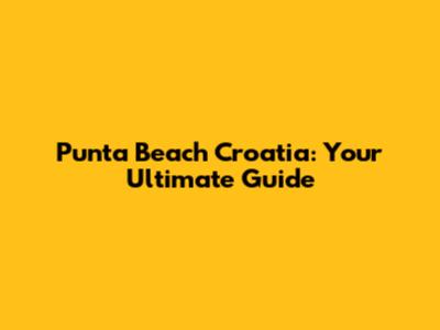 Punta Beach Croatia: Your Ultimate Guide