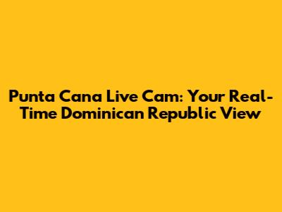 Punta Cana Live Cam: Your Real-Time Dominican Republic View