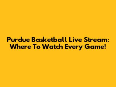 Purdue Basketball Live Stream: Where To Watch Every Game!