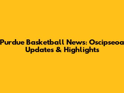 Purdue Basketball News: Oscipseoa Updates & Highlights
