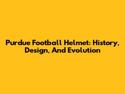 Purdue Football Helmet: History, Design, And Evolution