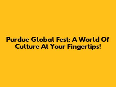 Purdue Global Fest: A World Of Culture At Your Fingertips!