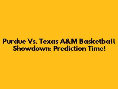 Purdue Vs. Texas A&M Basketball Showdown: Prediction Time!