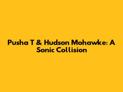 Pusha T & Hudson Mohawke: A Sonic Collision