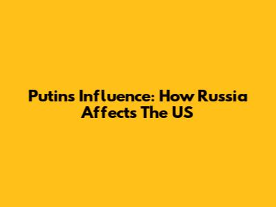 Putin's Influence: How Russia Affects The US