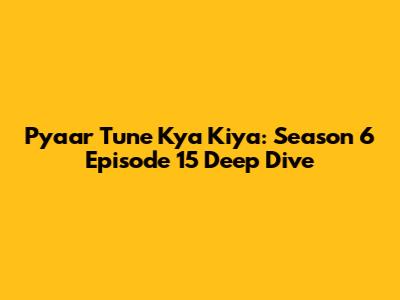 Pyaar Tune Kya Kiya: Season 6 Episode 15 Deep Dive