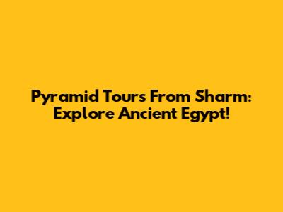 Pyramid Tours From Sharm: Explore Ancient Egypt!