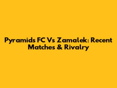 Pyramids FC Vs Zamalek: Recent Matches & Rivalry