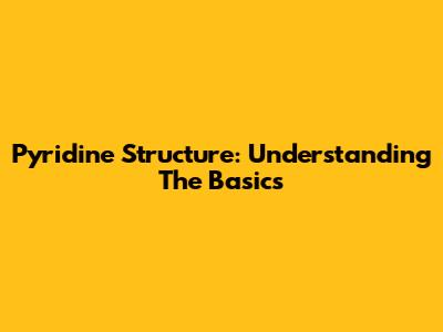 Pyridine Structure: Understanding The Basics