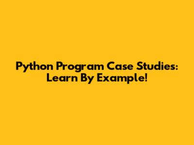 Python Program Case Studies: Learn By Example!
