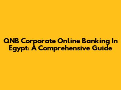 QNB Corporate Online Banking In Egypt: A Comprehensive Guide