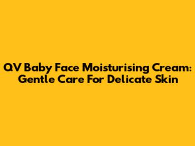 QV Baby Face Moisturising Cream: Gentle Care For Delicate Skin