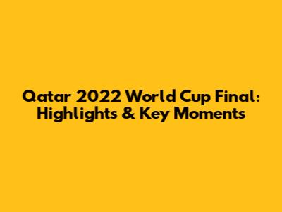 Qatar 2022 World Cup Final: Highlights & Key Moments