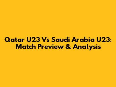 Qatar U23 Vs Saudi Arabia U23: Match Preview & Analysis