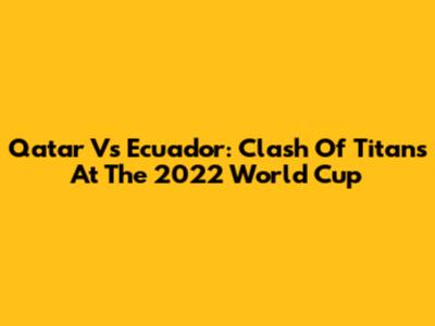Qatar Vs Ecuador: Clash Of Titans At The 2022 World Cup