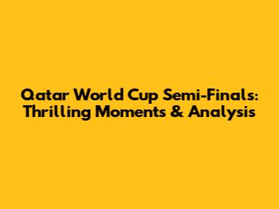 Qatar World Cup Semi-Finals: Thrilling Moments & Analysis