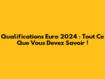 Qualifications Euro 2024 : Tout Ce Que Vous Devez Savoir !