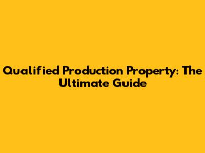 Qualified Production Property: The Ultimate Guide