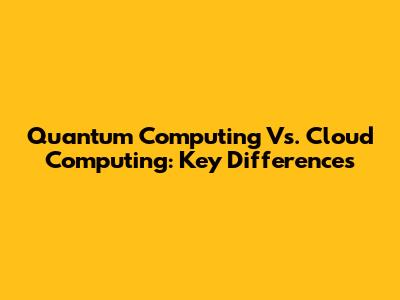 Quantum Computing Vs. Cloud Computing: Key Differences