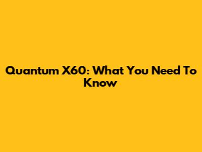 Quantum X60: What You Need To Know