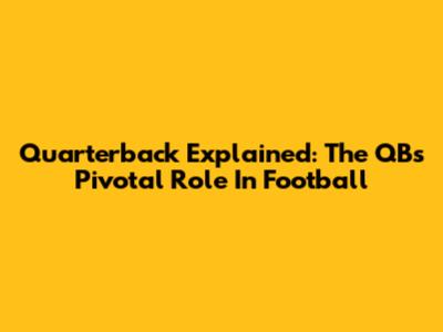 Quarterback Explained: The QB's Pivotal Role In Football
