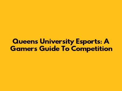 Queen's University Esports: A Gamer's Guide To Competition
