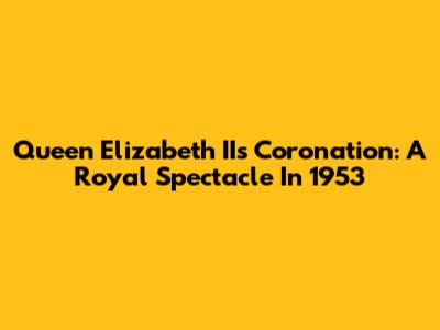Queen Elizabeth II's Coronation: A Royal Spectacle In 1953