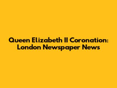 Queen Elizabeth II Coronation: London Newspaper News