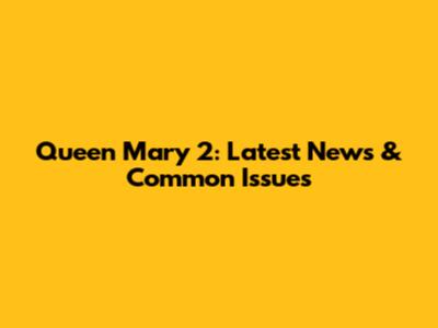 Queen Mary 2: Latest News & Common Issues
