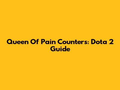 Queen Of Pain Counters: Dota 2 Guide