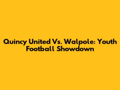 Quincy United Vs. Walpole: Youth Football Showdown