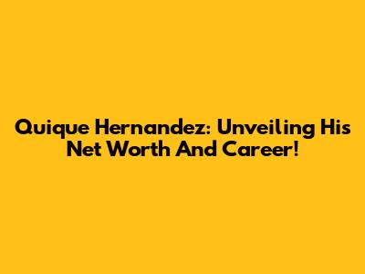 Quique Hernandez: Unveiling His Net Worth And Career!