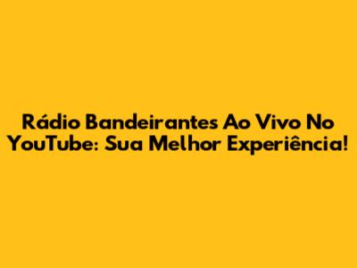 Rádio Bandeirantes Ao Vivo No YouTube: Sua Melhor Experiência!