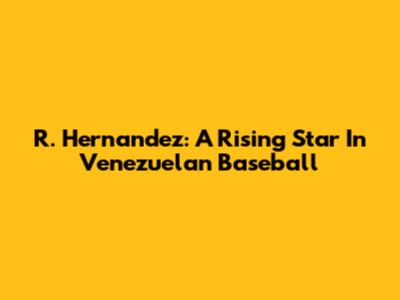 R. Hernandez: A Rising Star In Venezuelan Baseball