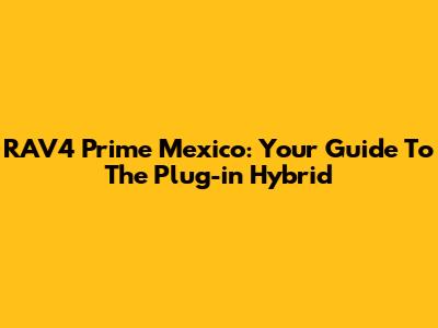 RAV4 Prime Mexico: Your Guide To The Plug-in Hybrid