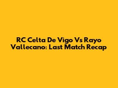 RC Celta De Vigo Vs Rayo Vallecano: Last Match Recap